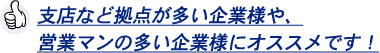 支店など拠点が多い企業様や、営業マンの多い企業様にオススメです！
