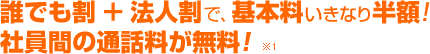 法人割 ＋ 誰でも割で基本料いきなり半額！社員間の通話料が無料！